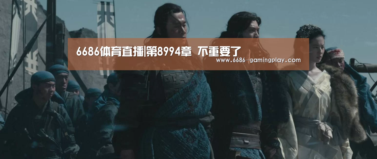 6686体育直播|第8994章 不重要了(图1) 6686电竞赛事